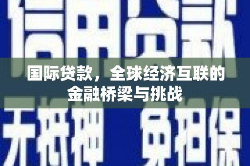 铁山国际贷款，全球经济互联的金融桥梁与挑战