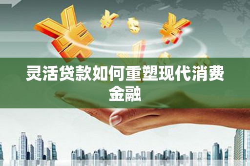 水富灵活贷款如何重塑现代消费金融