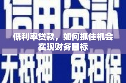 吉首低利率贷款，如何抓住机会实现财务目标