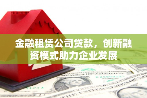安远金融租赁公司贷款，创新融资模式助力企业发展