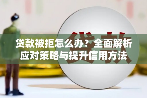 兴隆台贷款被拒怎么办？全面解析应对策略与提升信用方法