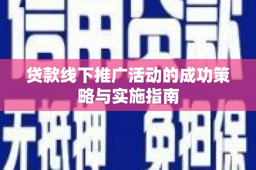 燕郊贷款线下推广活动的成功策略与实施指南