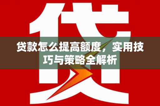 铜陵贷款怎么提高额度，实用技巧与策略全解析