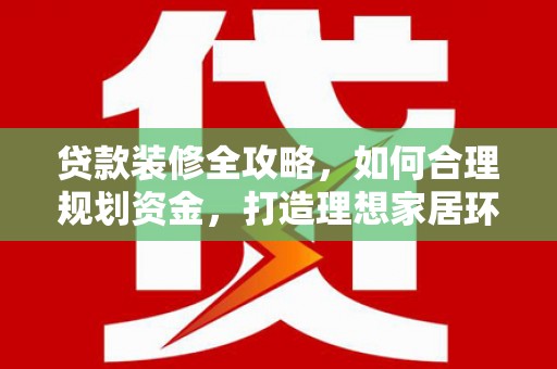 铜仁贷款装修全攻略，如何合理规划资金，打造理想家居环境