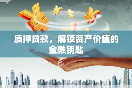 咸宁质押贷款，解锁资产价值的金融钥匙