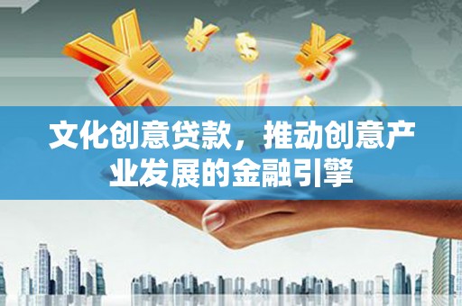 金昌文化创意贷款，推动创意产业发展的金融引擎
