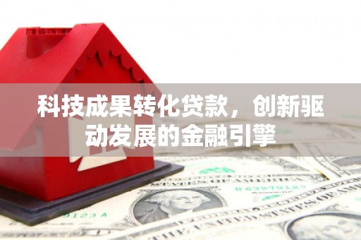 鼓山科技成果转化贷款，创新驱动发展的金融引擎