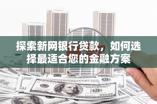 西固探索新网银行贷款，如何选择最适合您的金融方案
