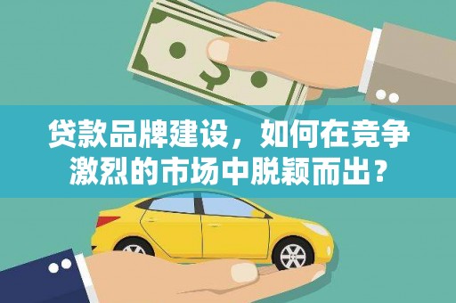 凉山贷款品牌建设，如何在竞争激烈的市场中脱颖而出？