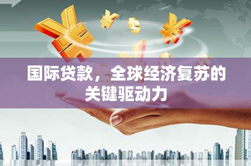 剑阁国际贷款，全球经济复苏的关键驱动力