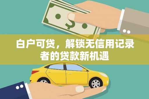 平江白户可贷，解锁无信用记录者的贷款新机遇
