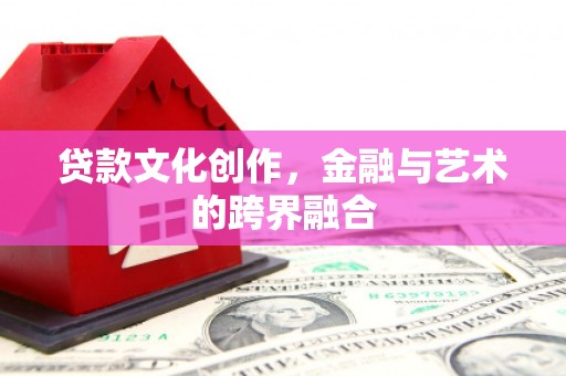 新晃贷款文化创作，金融与艺术的跨界融合