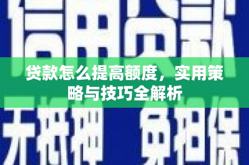 贺州贷款怎么提高额度，实用策略与技巧全解析