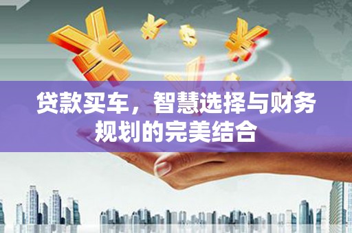 独山子贷款买车，智慧选择与财务规划的完美结合