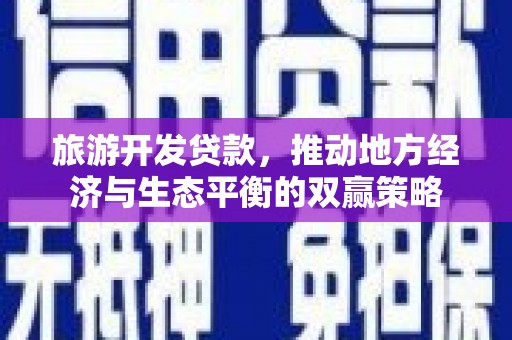 杭锦后旗旅游开发贷款，推动地方经济与生态平衡的双赢策略