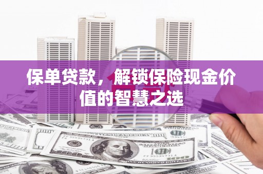 福山保单贷款，解锁保险现金价值的智慧之选