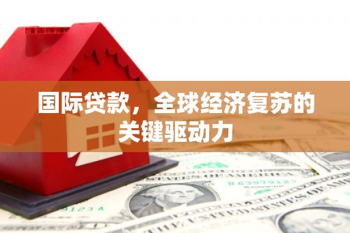 石家庄国际贷款，全球经济复苏的关键驱动力