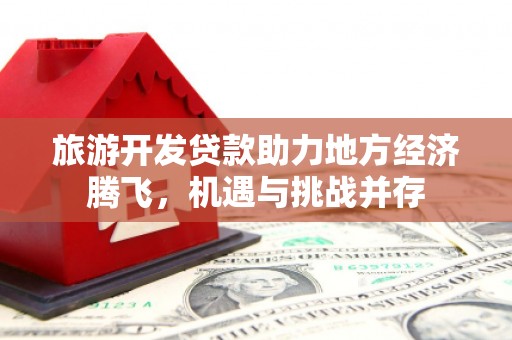 江岸旅游开发贷款助力地方经济腾飞，机遇与挑战并存