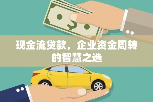 禅城现金流贷款，企业资金周转的智慧之选