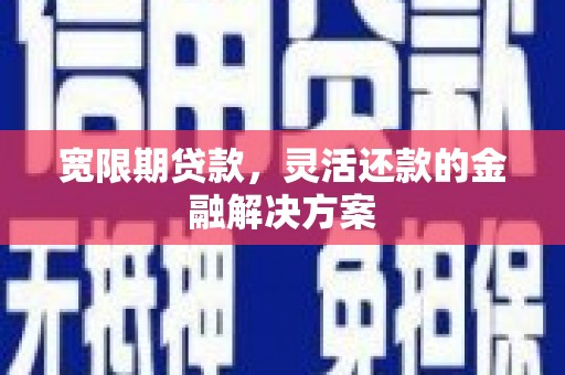 扶绥宽限期贷款，灵活还款的金融解决方案