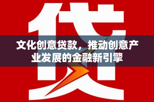 潍坊文化创意贷款，推动创意产业发展的金融新引擎