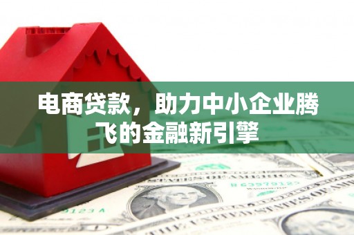 湖北电商贷款，助力中小企业腾飞的金融新引擎