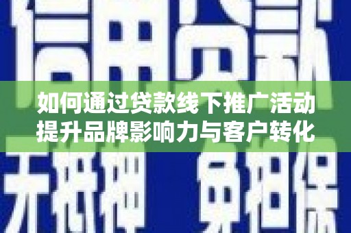 惠济如何通过贷款线下推广活动提升品牌影响力与客户转化率