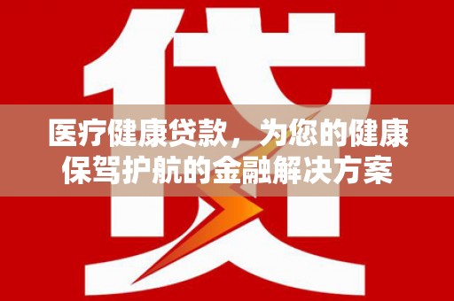丰顺医疗健康贷款，为您的健康保驾护航的金融解决方案