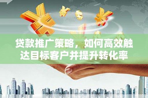 葫芦岛贷款推广策略，如何高效触达目标客户并提升转化率