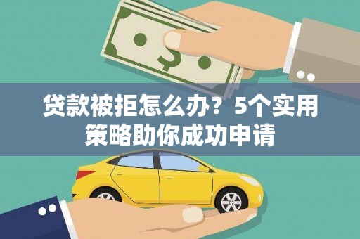 容县贷款被拒怎么办？5个实用策略助你成功申请
