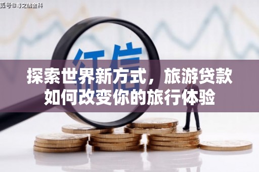 肥乡探索世界新方式，旅游贷款如何改变你的旅行体验