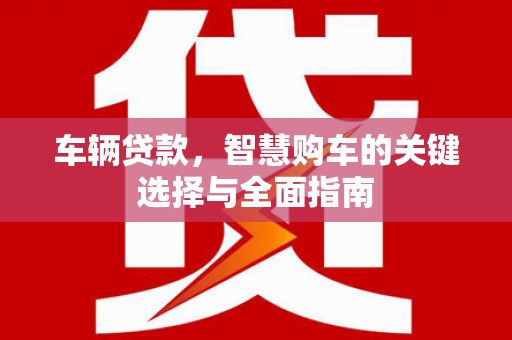西固车辆贷款，智慧购车的关键选择与全面指南
