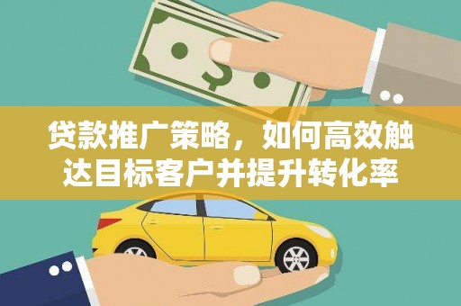 中坜贷款推广策略，如何高效触达目标客户并提升转化率