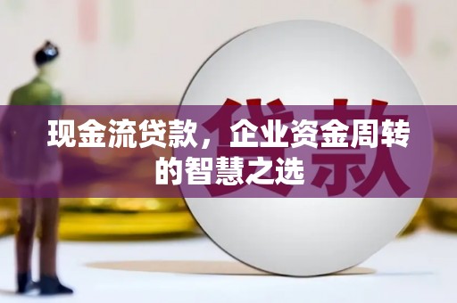 剑河现金流贷款，企业资金周转的智慧之选
