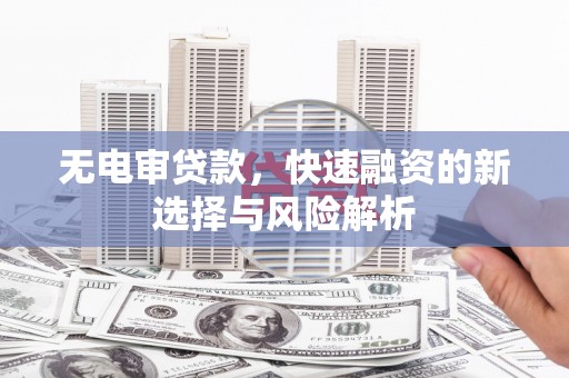 梅列无电审贷款，快速融资的新选择与风险解析