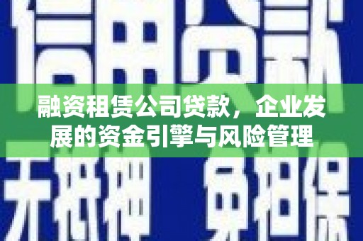 化德融资租赁公司贷款，企业发展的资金引擎与风险管理