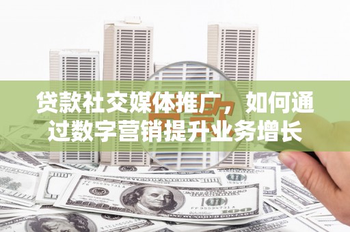 应县贷款社交媒体推广，如何通过数字营销提升业务增长