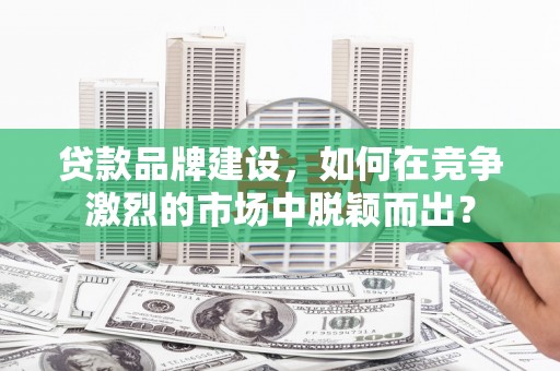 萨嘎贷款品牌建设，如何在竞争激烈的市场中脱颖而出？
