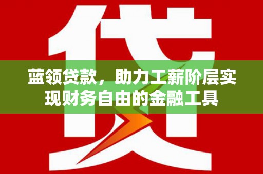 梓潼蓝领贷款，助力工薪阶层实现财务自由的金融工具