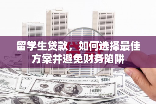罗平留学生贷款，如何选择最佳方案并避免财务陷阱