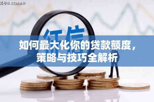 黄陂如何最大化你的贷款额度，策略与技巧全解析