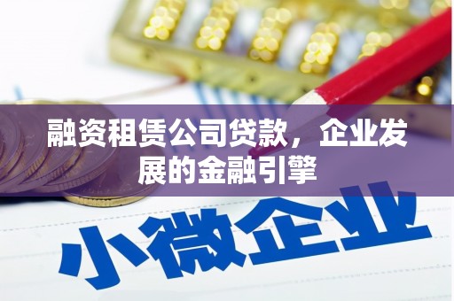 黟县融资租赁公司贷款，企业发展的金融引擎