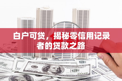 三原白户可贷，揭秘零信用记录者的贷款之路