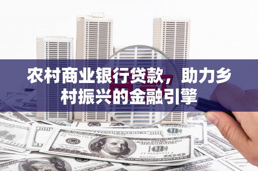 单县农村商业银行贷款，助力乡村振兴的金融引擎